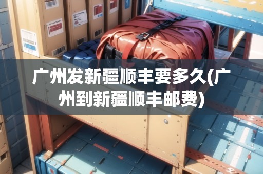 廣州發(fā)新疆順豐要多久(廣州到新疆順豐郵費(fèi))