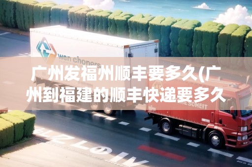 廣州發(fā)福州順豐要多久(廣州到福建的順豐快遞要多久)