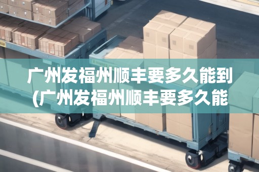 廣州發(fā)福州順豐要多久能到(廣州發(fā)福州順豐要多久能到貨)