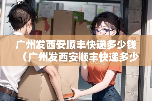 廣州發(fā)西安順豐快遞多少錢(廣州發(fā)西安順豐快遞多少錢?。? /></p><p>希望以上信息對您有所幫助,如還有其他疑問,請隨時聯(lián)系我們的客服人員。祝您使用順豐快遞愉快!??</p></div><blockquote ><p>推薦閱讀:</p><p><a href= 廣州發(fā)西安順豐快遞多少錢(廣州發(fā)西安順豐快遞多少錢啊)