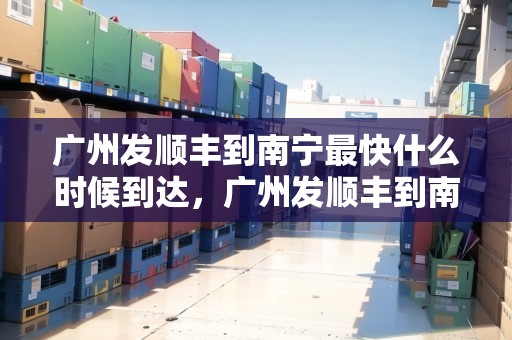 廣州發(fā)順豐到南寧最快什么時(shí)候到達(dá)，廣州發(fā)順豐到南寧多久時(shí)間表