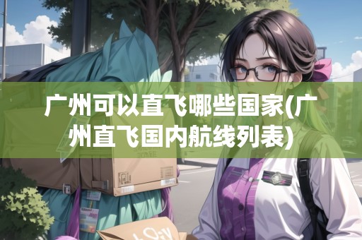 廣州可以直飛哪些國家(廣州直飛國內(nèi)航線列表) 廣州可以直飛哪些國家(廣州直飛國內(nèi)航線列表)