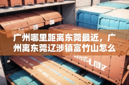 廣州哪里距離東莞最近，廣州離東莞遼涉鎮(zhèn)富竹山怎么走
