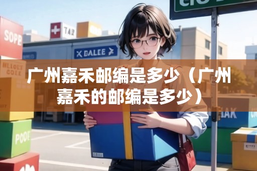 廣州嘉禾郵編是多少（廣州嘉禾的郵編是多少）