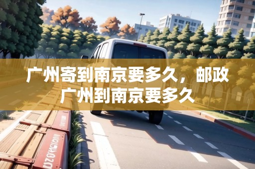 廣州寄到南京要多久，郵政廣州到南京要多久