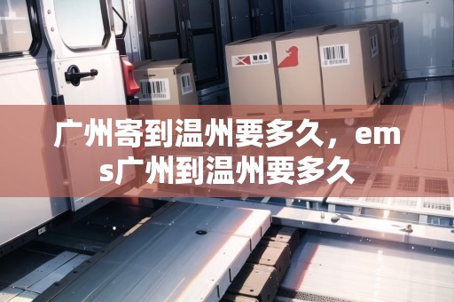 廣州寄到溫州要多久，ems廣州到溫州要多久
