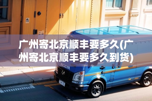 廣州寄北京順豐要多久(廣州寄北京順豐要多久到貨) 廣州寄北京順豐要多久(廣州寄北京順豐要多久到貨)