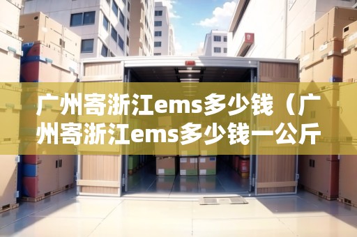 廣州寄浙江ems多少錢（廣州寄浙江ems多少錢一公斤）