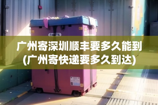 廣州寄深圳順豐要多久能到(廣州寄快遞要多久到達(dá))