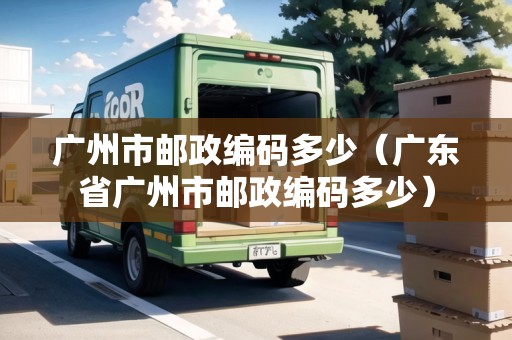 廣州市郵政編碼多少（廣東省廣州市郵政編碼多少）