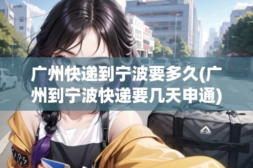 廣州快遞到寧波要多久(廣州到寧波快遞要幾天申通)