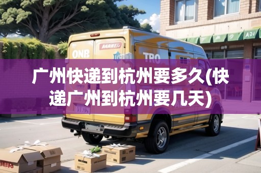 廣州快遞到杭州要多久(快遞廣州到杭州要幾天)