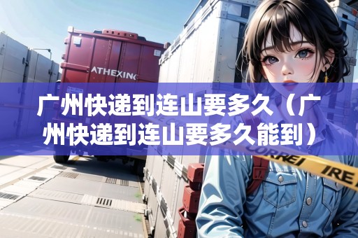 廣州快遞到連山要多久（廣州快遞到連山要多久能到）
