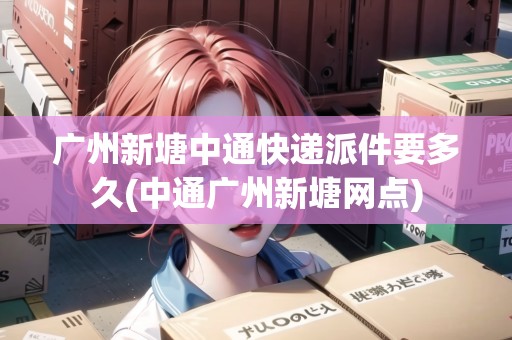 廣州新塘中通快遞派件要多久(中通廣州新塘網(wǎng)點(diǎn))