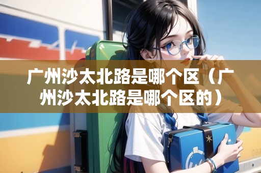 廣州沙太北路是哪個區(qū)（廣州沙太北路是哪個區(qū)的）