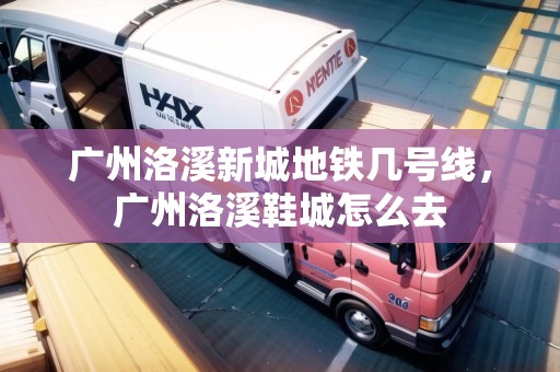 廣州洛溪新城地鐵幾號線，廣州洛溪鞋城怎么去