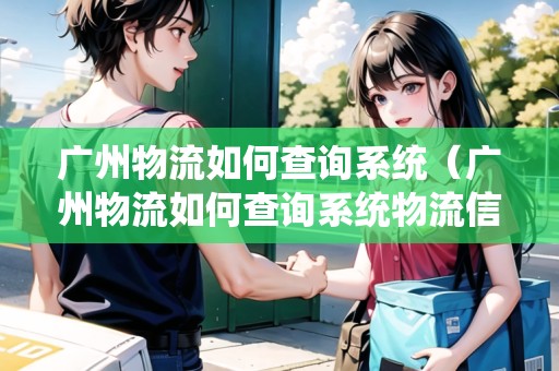 廣州物流如何查詢系統(tǒng)（廣州物流如何查詢系統(tǒng)物流信息）