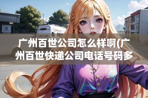 廣州百世公司怎么樣啊(廣州百世快遞公司電話號碼多少)
