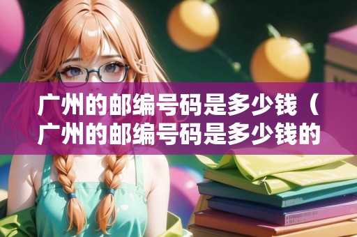 廣州的郵編號碼是多少錢（廣州的郵編號碼是多少錢的）