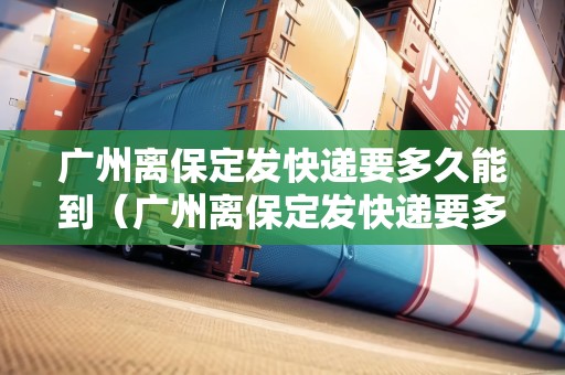 廣州離保定發(fā)快遞要多久能到（廣州離保定發(fā)快遞要多久能到達）