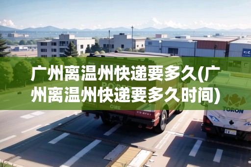 廣州離溫州快遞要多久(廣州離溫州快遞要多久時間)
