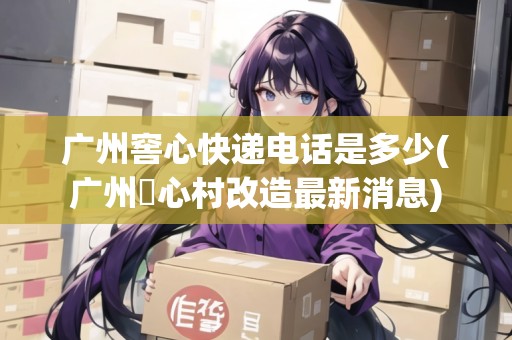 廣州窖心快遞電話是多少(廣州滘心村改造最新消息)