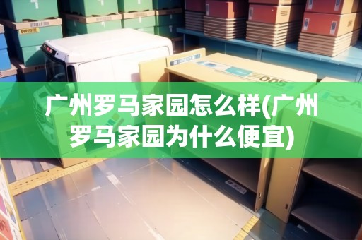 廣州羅馬家園怎么樣(廣州羅馬家園為什么便宜)