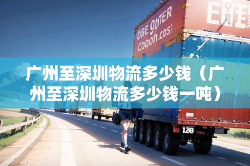 廣州至深圳物流多少錢（廣州至深圳物流多少錢一噸）