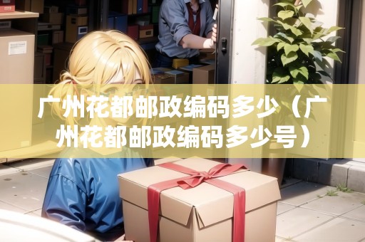 廣州花都郵政編碼多少（廣州花都郵政編碼多少號(hào)）