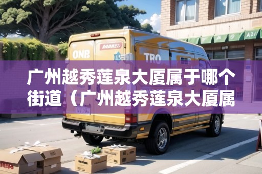 廣州越秀蓮泉大廈屬于哪個街道（廣州越秀蓮泉大廈屬于哪個街道辦事處）