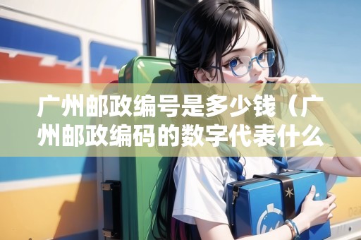 廣州郵政編號(hào)是多少錢(qián)（廣州郵政編碼的數(shù)字代表什么）