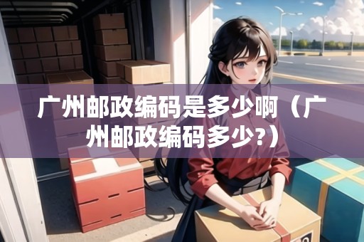 廣州郵政編碼是多少?。◤V州郵政編碼多少?）