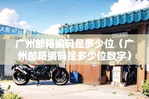 廣州郵箱編碼是多少位（廣州郵箱編碼是多少位數(shù)字）