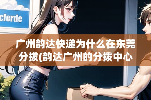 廣州韻達(dá)快遞為什么在東莞分拔(韻達(dá)廣州的分撥中心不發(fā)出)