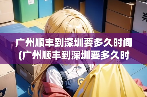 廣州順豐到深圳要多久時(shí)間(廣州順豐到深圳要多久時(shí)間) 廣州順豐到深圳要多久時(shí)間(廣州順豐到深圳要多久時(shí)間)