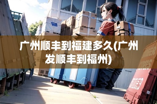 廣州順豐到福建多久(廣州發(fā)順豐到福州) 廣州順豐到福建多久(廣州發(fā)順豐到福州)