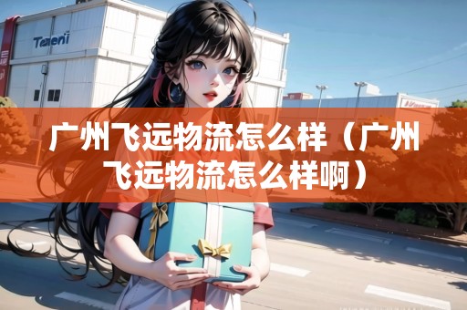 廣州飛遠(yuǎn)物流怎么樣(廣州飛遠(yuǎn)物流怎么樣?。? title=