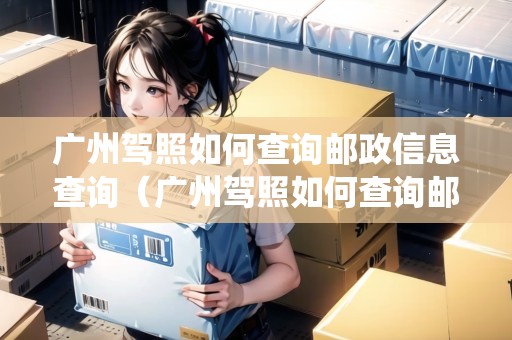 廣州駕照如何查詢郵政信息查詢（廣州駕照如何查詢郵政信息查詢系統(tǒng)）