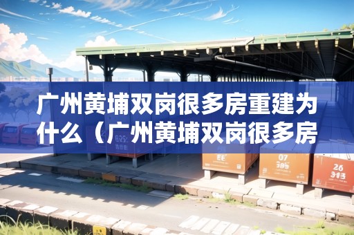 廣州黃埔雙崗很多房重建為什么（廣州黃埔雙崗很多房重建為什么不拆遷）