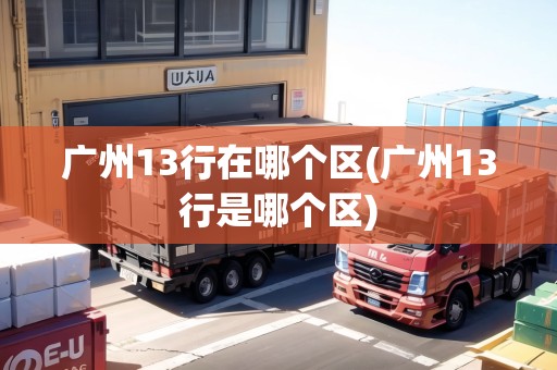 廣州13行在哪個(gè)區(qū)(廣州13行是哪個(gè)區(qū))
