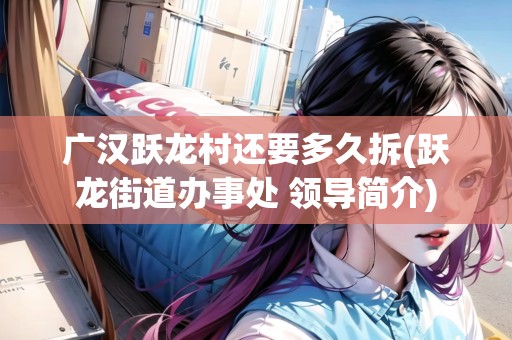 廣漢躍龍村還要多久拆(躍龍街道辦事處 領(lǐng)導(dǎo)簡(jiǎn)介) 廣漢躍龍村還要多久拆(躍龍街道辦事處 領(lǐng)導(dǎo)簡(jiǎn)介)