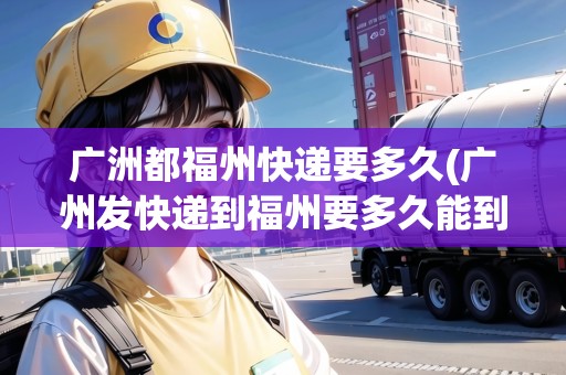 廣洲都福州快遞要多久(廣州發(fā)快遞到福州要多久能到)