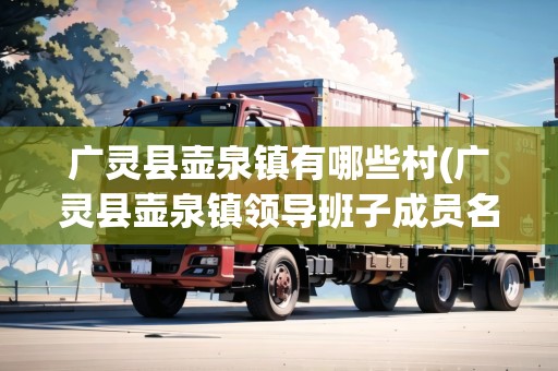 廣靈縣壺泉鎮(zhèn)有哪些村(廣靈縣壺泉鎮(zhèn)領(lǐng)導(dǎo)班子成員名單簡歷)