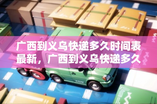 廣西到義烏快遞多久時間表最新，廣西到義烏快遞多久時間表