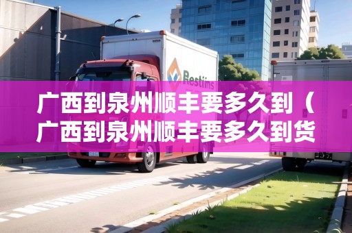 廣西到泉州順豐要多久到（廣西到泉州順豐要多久到貨）