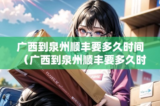 廣西到泉州順豐要多久時(shí)間（廣西到泉州順豐要多久時(shí)間能到）