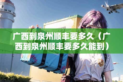 廣西到泉州順豐要多久（廣西到泉州順豐要多久能到）