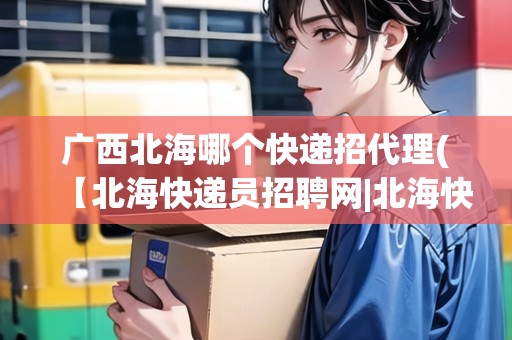 廣西北海哪個快遞招代理(【北海快遞員招聘網(wǎng)|北?？爝f員招聘信息】)