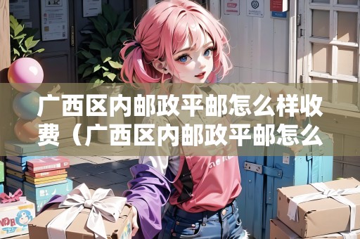 廣西區(qū)內(nèi)郵政平郵怎么樣收費（廣西區(qū)內(nèi)郵政平郵怎么樣收費的）