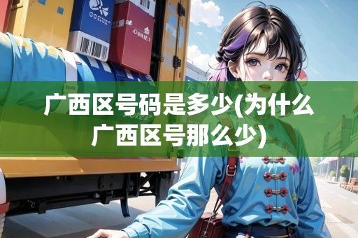 廣西區(qū)號碼是多少(為什么廣西區(qū)號那么少) 廣西區(qū)號碼是多少(為什么廣西區(qū)號那么少)